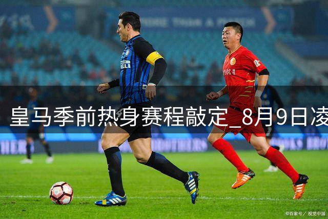 皇马季前热身赛程敲定 8月9日凌晨对阵匈牙利豪门费伦茨瓦罗斯